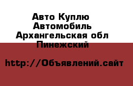 Авто Куплю - Автомобиль. Архангельская обл.,Пинежский 